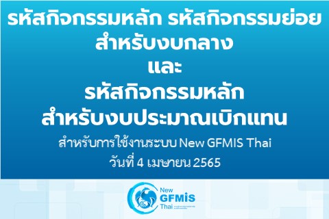 รหัสกิจกรรมหลัก รหัสกิจกรรมย่อยสำหรับงบกลางและรหัสกิจกรรมหลักสำหรับงบประมาณเบิกแทน สำหรับการใช้งานระบบ New GFMIS Thai วันที่ 4 เมษายน 2565